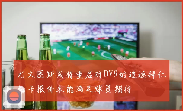 尤文图斯或将重启对DV9的追逐拜仁纽卡报价未能满足球员期待